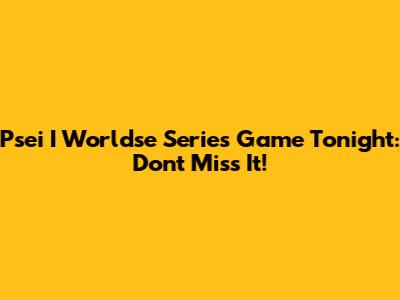 Psei I Worldse Series Game Tonight: Don't Miss It!