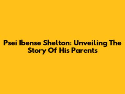 Psei Ibense Shelton: Unveiling The Story Of His Parents