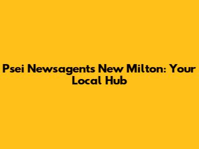 Psei Newsagents New Milton: Your Local Hub