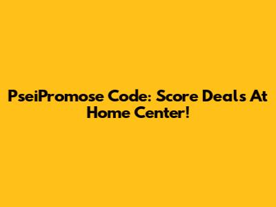 PseiPromose Code: Score Deals At Home Center!