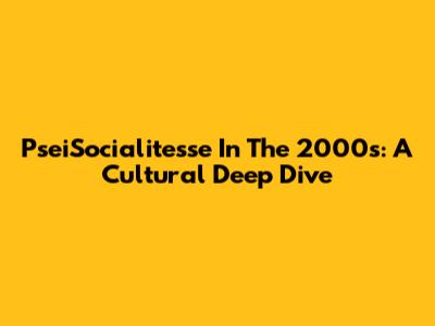PseiSocialitesse In The 2000s: A Cultural Deep Dive