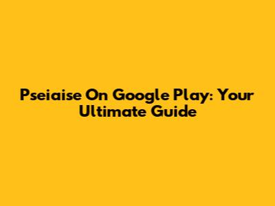 Pseiaise On Google Play: Your Ultimate Guide