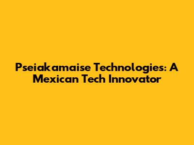 Pseiakamaise Technologies: A Mexican Tech Innovator
