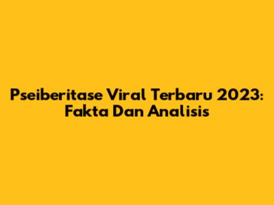 Pseiberitase Viral Terbaru 2023: Fakta Dan Analisis
