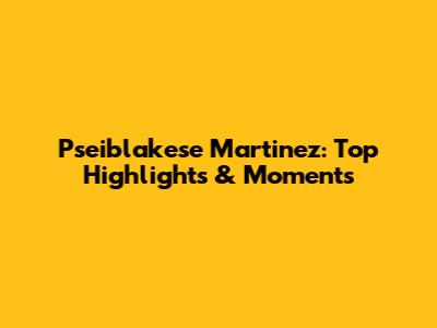 Pseiblakese Martinez: Top Highlights & Moments