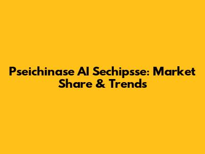 Pseichinase AI Sechipsse: Market Share & Trends