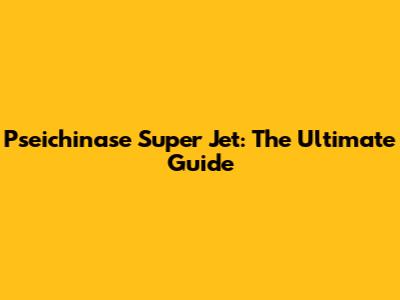Pseichinase Super Jet: The Ultimate Guide