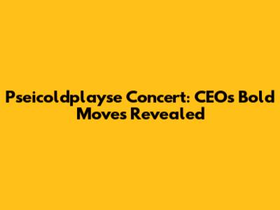 Pseicoldplayse Concert: CEO's Bold Moves Revealed