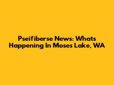 Pseifiberse News: What's Happening In Moses Lake, WA
