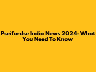 Pseifordse India News 2024: What You Need To Know
