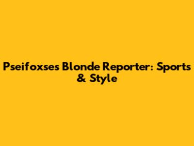 Pseifoxse's Blonde Reporter: Sports & Style