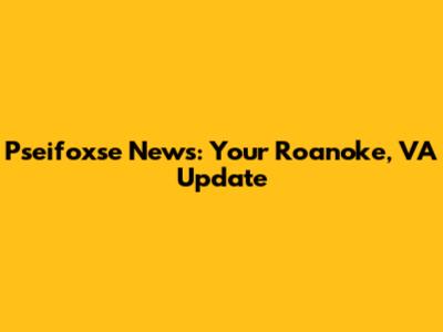 Pseifoxse News: Your Roanoke, VA Update