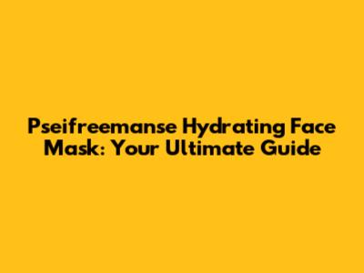 Pseifreemanse Hydrating Face Mask: Your Ultimate Guide