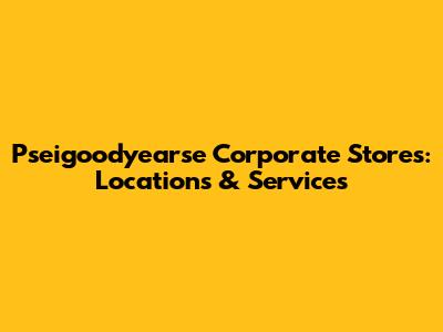 Pseigoodyearse Corporate Stores: Locations & Services