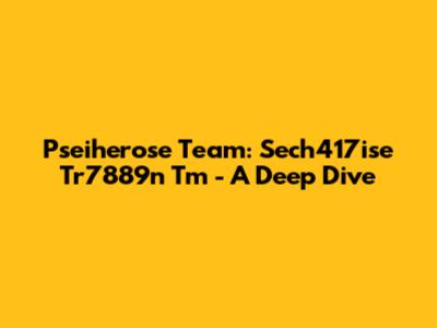 Pseiherose Team: Sech417ise Tr7889n Tm - A Deep Dive