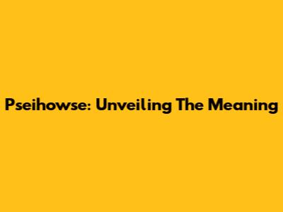 Pseihowse: Unveiling The Meaning