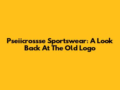 Pseiicrossse Sportswear: A Look Back At The Old Logo