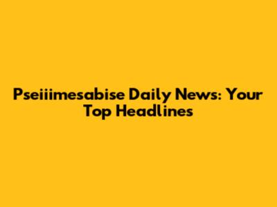 Pseiiimesabise Daily News: Your Top Headlines