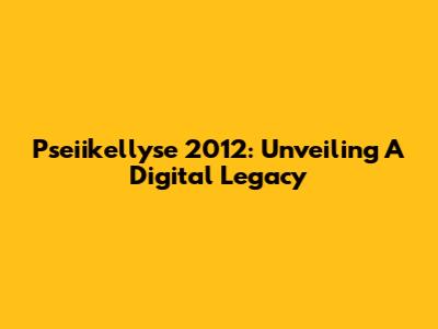 Pseiikellyse 2012: Unveiling A Digital Legacy
