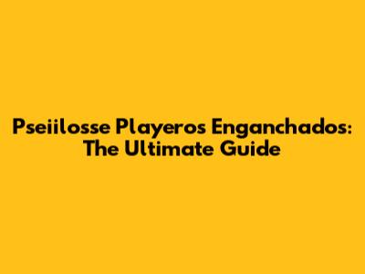Pseiilosse Playeros Enganchados: The Ultimate Guide