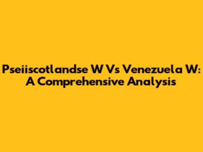 Pseiiscotlandse W Vs Venezuela W: A Comprehensive Analysis
