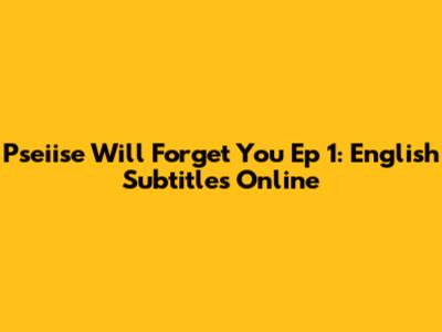 Pseiise Will Forget You Ep 1: English Subtitles Online