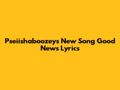 Pseiishaboozey's New Song 'Good News' Lyrics