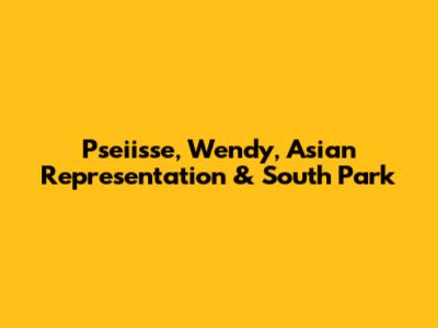 Pseiisse, Wendy, Asian Representation & South Park
