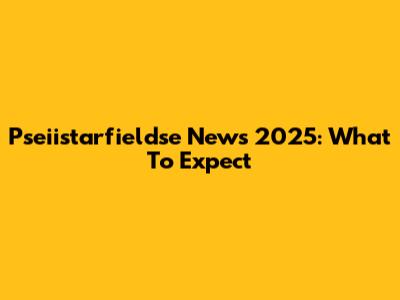 Pseiistarfieldse News 2025: What To Expect