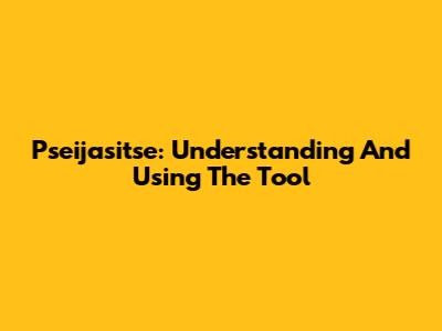 Pseijasitse: Understanding And Using The Tool
