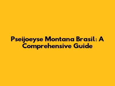 Pseijoeyse Montana Brasil: A Comprehensive Guide