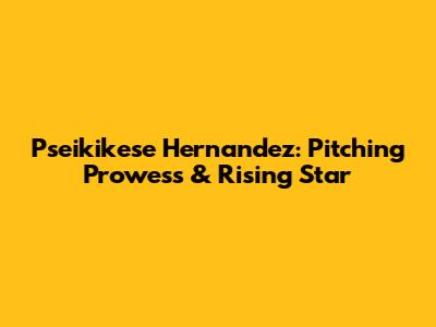 Pseikikese Hernandez: Pitching Prowess & Rising Star