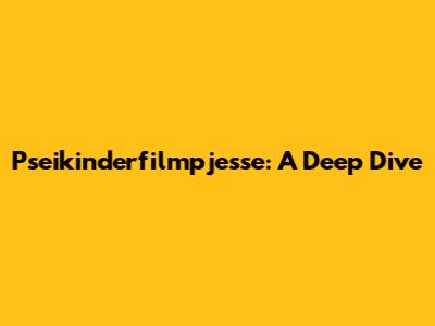 Pseikinderfilmpjesse: A Deep Dive