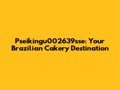 Pseikingu002639sse: Your Brazilian Cakery Destination