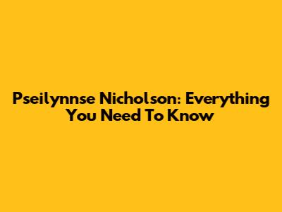 Pseilynnse Nicholson: Everything You Need To Know