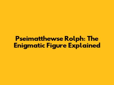 Pseimatthewse Rolph: The Enigmatic Figure Explained