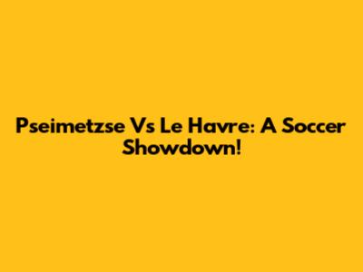 Pseimetzse Vs Le Havre: A Soccer Showdown!