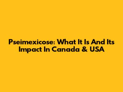 Pseimexicose: What It Is And Its Impact In Canada & USA