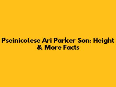 Pseinicolese Ari Parker Son: Height & More Facts