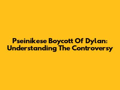 Pseinikese Boycott Of Dylan: Understanding The Controversy