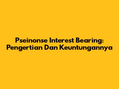 Pseinonse Interest Bearing: Pengertian Dan Keuntungannya
