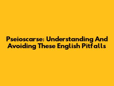 Pseioscarse: Understanding And Avoiding These English Pitfalls