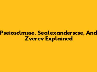 Pseiosclmsse, Sealexanderscse, And Zverev Explained