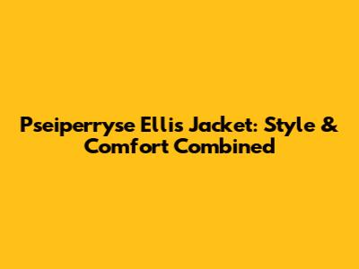 Pseiperryse Ellis Jacket: Style & Comfort Combined