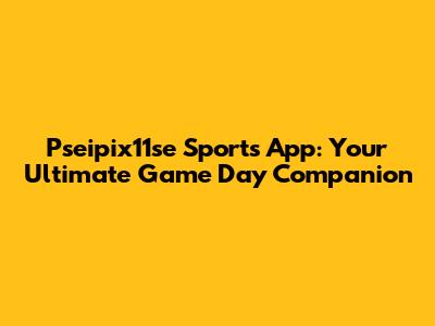 Pseipix11se Sports App: Your Ultimate Game Day Companion