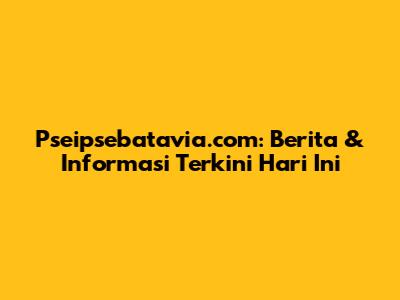 Pseipsebatavia.com: Berita & Informasi Terkini Hari Ini