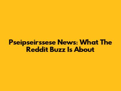 Pseipseirssese News: What The Reddit Buzz Is About