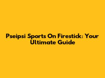 Pseipsi Sports On Firestick: Your Ultimate Guide