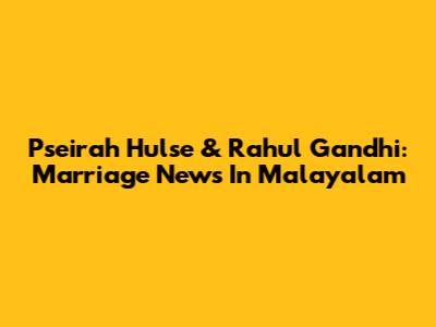 Pseirah Hulse & Rahul Gandhi: Marriage News In Malayalam