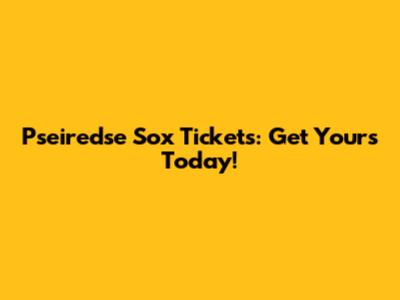 Pseiredse Sox Tickets: Get Yours Today!